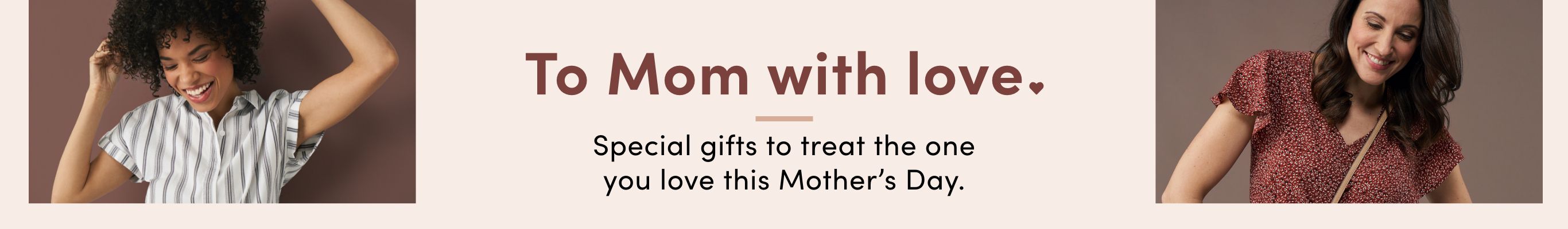 To Mom with Love. Special gifts to treat the one you love this Mother's Day
