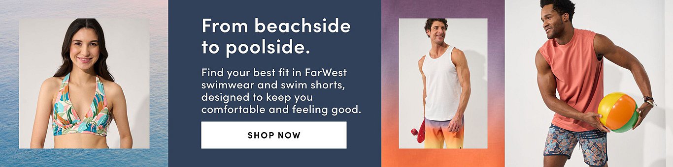 "From beachside to poolside. Find your best fit in FarWest swimwear and swim shorts, designed to keep you comfortable and feeling good.