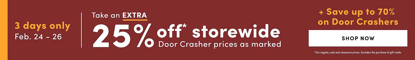 3 DAYS ONLY! February 24-26, 2023  Take an EXTRA 25% off*  Storewide + Save Up to 70% on Door Crashers.