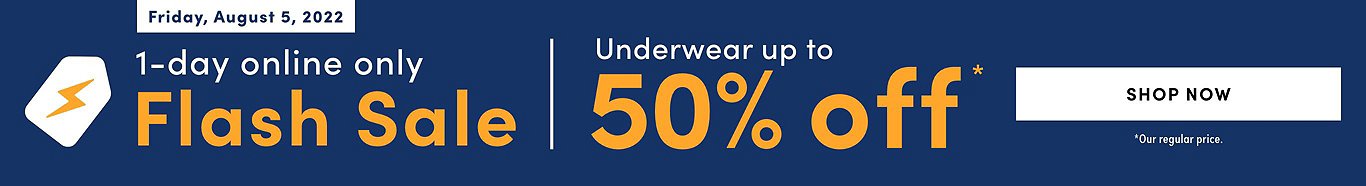 Flash Sale Underwear Up to 50% off* 1 DAY ONLY! ONLINE ONLY Friday, August 5, 2022. Shop now.