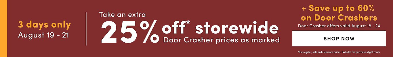3 days only! August 19-21, 2022 Take an Extra 25% Off* Storewide  Door Crasher Prices as Marked. 
