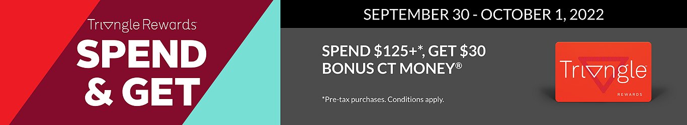 Triangle Rewards September 30 - October 1. Spend and Get. Spend $125+* get $30 bonus CT money. Pre-tax purchase. Conditions apply.