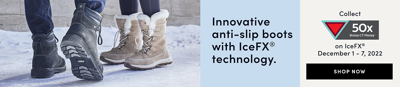 Innovative anti-slip boots with IceFX technology Collect 50x bonus CT Money®* on IceFX December 1 - 7, 2022. Shop now.